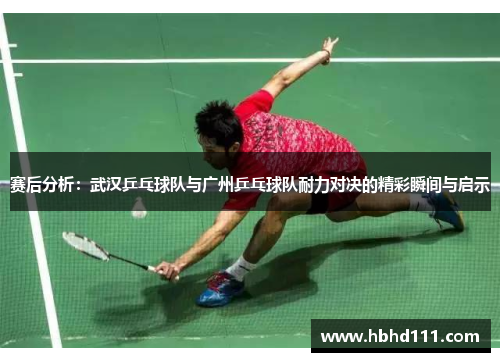 赛后分析：武汉乒乓球队与广州乒乓球队耐力对决的精彩瞬间与启示
