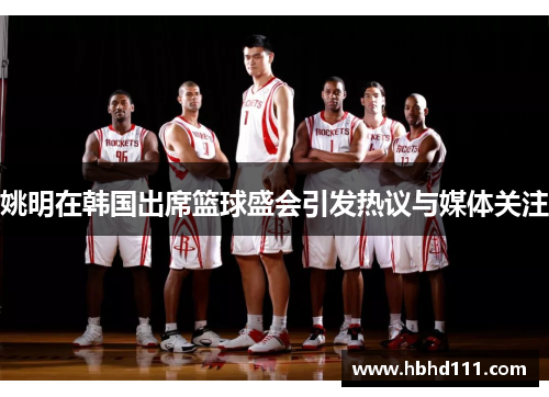 姚明在韩国出席篮球盛会引发热议与媒体关注