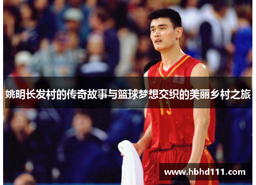 姚明长发村的传奇故事与篮球梦想交织的美丽乡村之旅