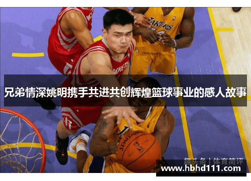兄弟情深姚明携手共进共创辉煌篮球事业的感人故事