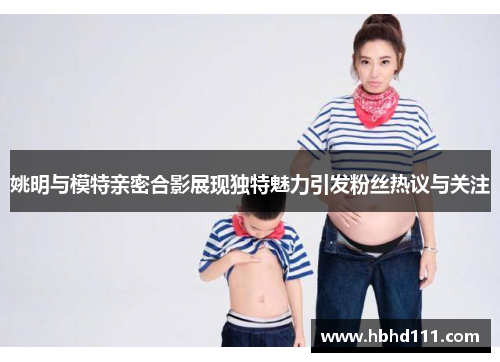 姚明与模特亲密合影展现独特魅力引发粉丝热议与关注