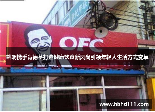 姚明携手肯德基打造健康饮食新风尚引领年轻人生活方式变革