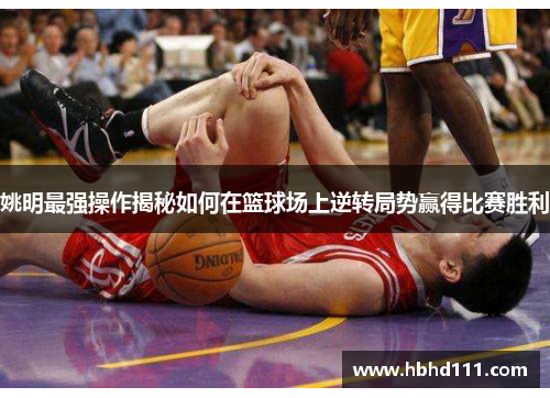 姚明最强操作揭秘如何在篮球场上逆转局势赢得比赛胜利