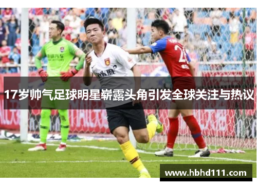 17岁帅气足球明星崭露头角引发全球关注与热议
